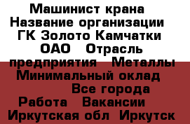 Машинист крана › Название организации ­ ГК Золото Камчатки, ОАО › Отрасль предприятия ­ Металлы › Минимальный оклад ­ 62 000 - Все города Работа » Вакансии   . Иркутская обл.,Иркутск г.